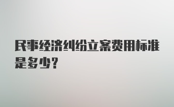 民事经济纠纷立案费用标准是多少?