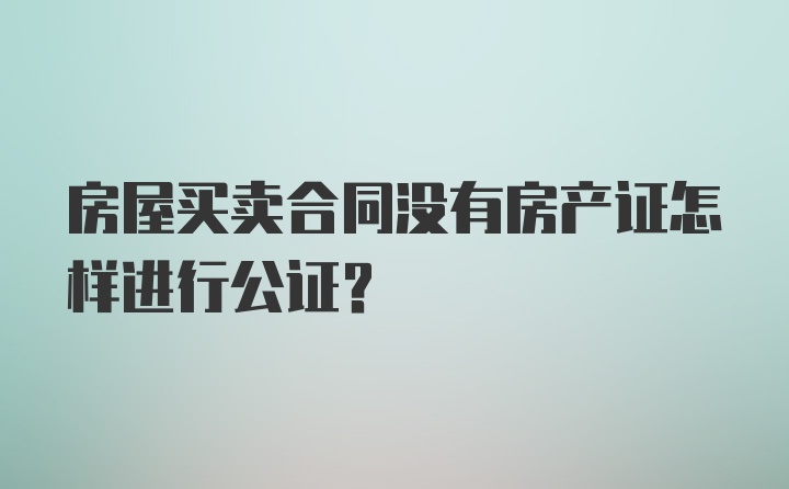 房屋买卖合同没有房产证怎样进行公证？