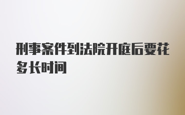 刑事案件到法院开庭后要花多长时间