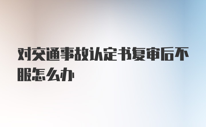 对交通事故认定书复审后不服怎么办