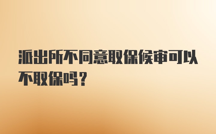 派出所不同意取保候审可以不取保吗？