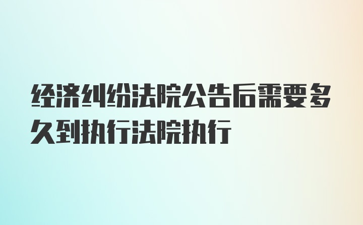 经济纠纷法院公告后需要多久到执行法院执行