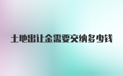 土地出让金需要交纳多少钱