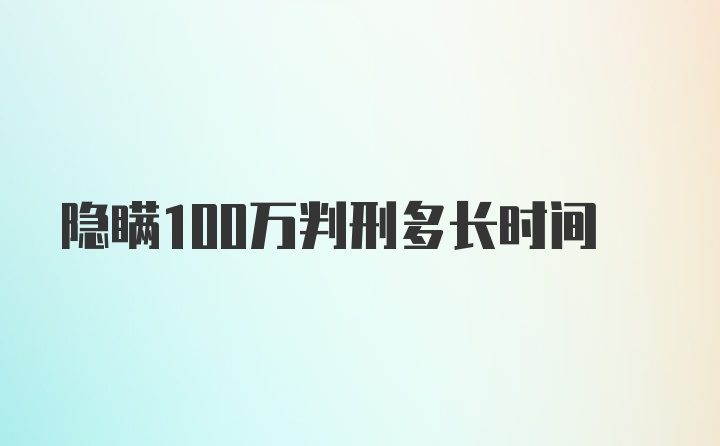 隐瞒100万判刑多长时间