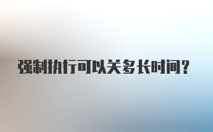 强制执行可以关多长时间？