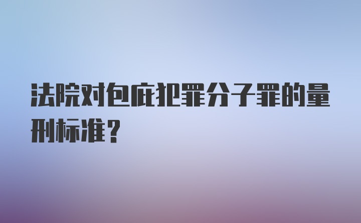 法院对包庇犯罪分子罪的量刑标准？