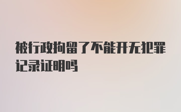 被行政拘留了不能开无犯罪记录证明吗