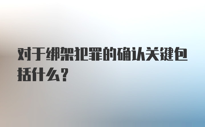 对于绑架犯罪的确认关键包括什么？