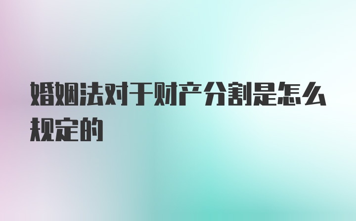 婚姻法对于财产分割是怎么规定的