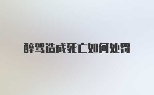 醉驾造成死亡如何处罚