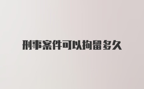 刑事案件可以拘留多久