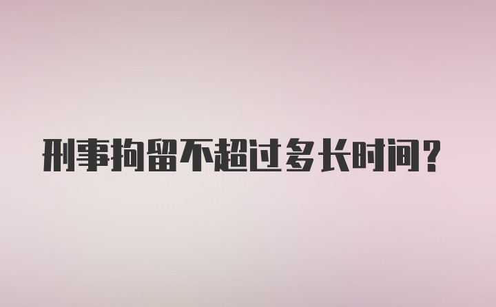 刑事拘留不超过多长时间？