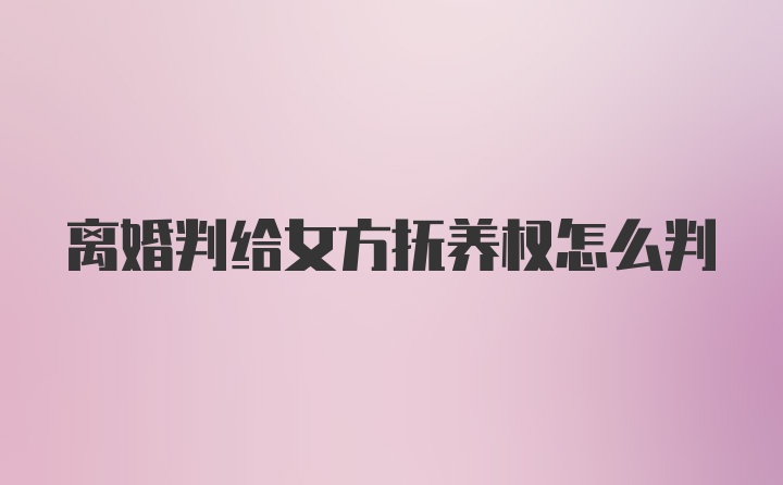 离婚判给女方抚养权怎么判