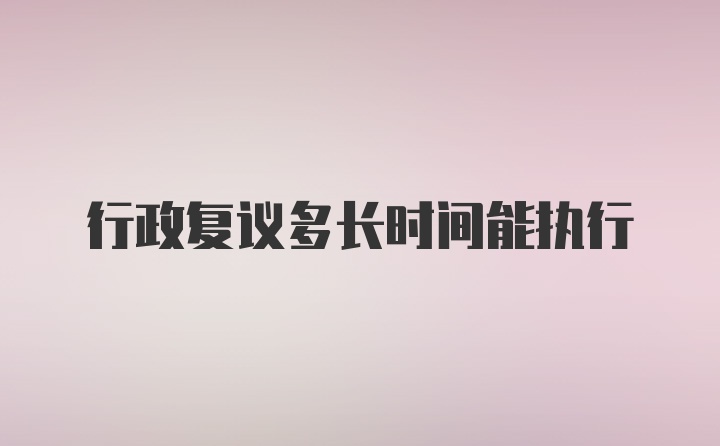 行政复议多长时间能执行