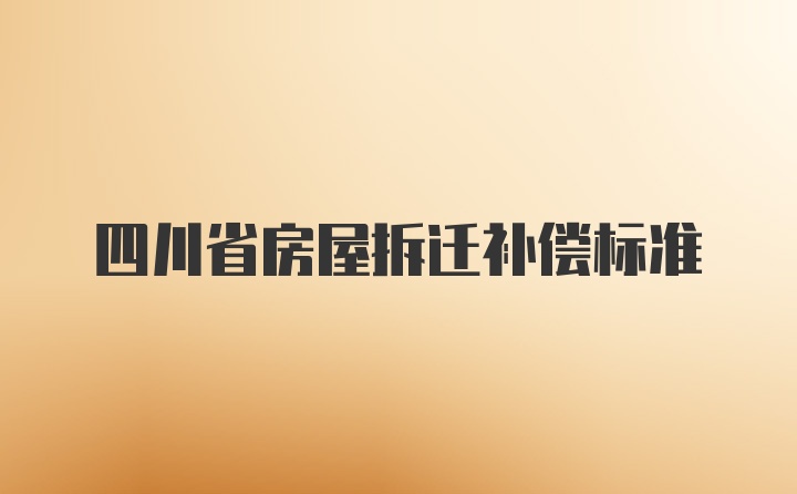 四川省房屋拆迁补偿标准