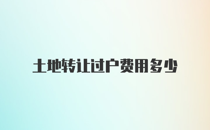 土地转让过户费用多少