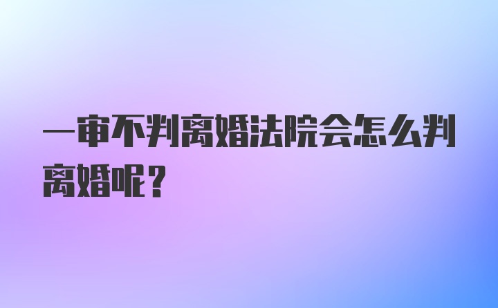 一审不判离婚法院会怎么判离婚呢？