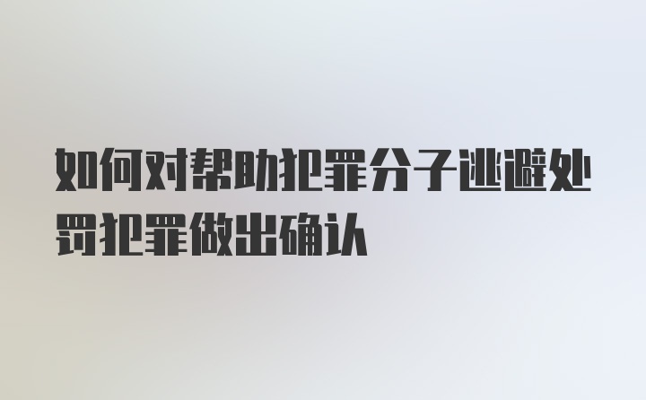 如何对帮助犯罪分子逃避处罚犯罪做出确认