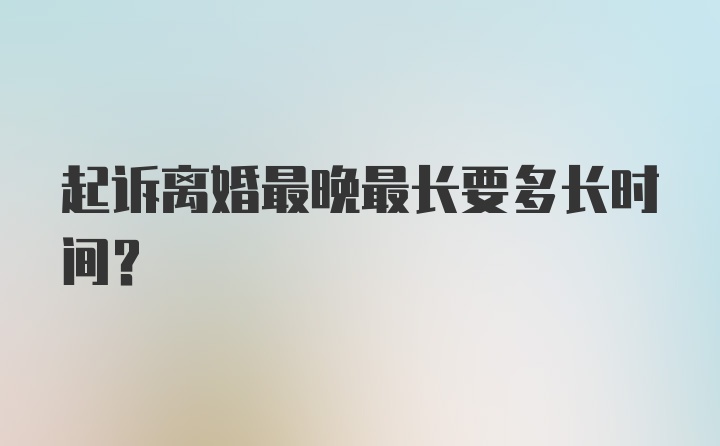 起诉离婚最晚最长要多长时间？