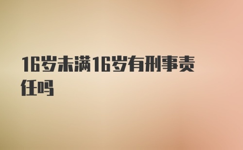 16岁未满16岁有刑事责任吗