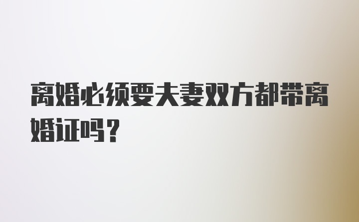 离婚必须要夫妻双方都带离婚证吗？