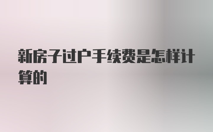 新房子过户手续费是怎样计算的