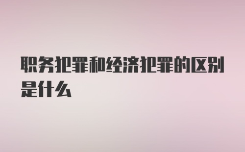 职务犯罪和经济犯罪的区别是什么