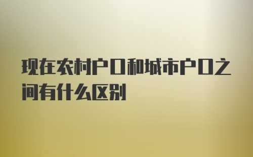 现在农村户口和城市户口之间有什么区别