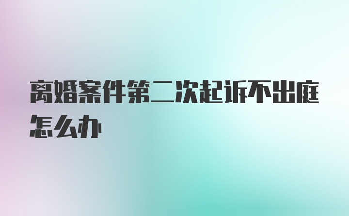 离婚案件第二次起诉不出庭怎么办