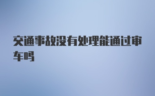 交通事故没有处理能通过审车吗