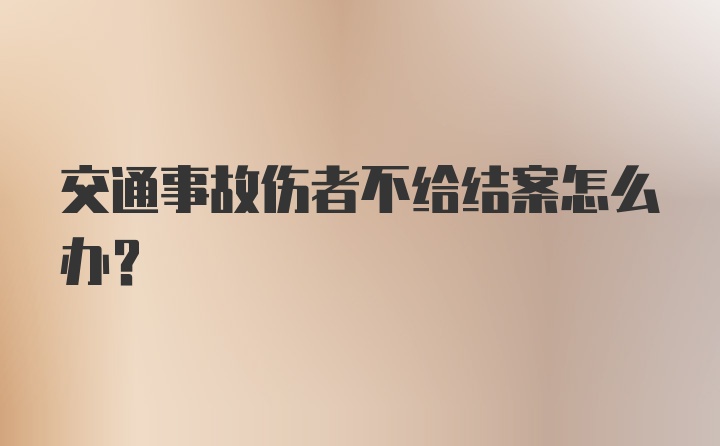 交通事故伤者不给结案怎么办？