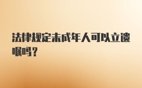 法律规定未成年人可以立遗嘱吗？