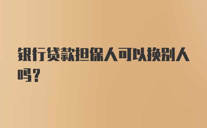 银行贷款担保人可以换别人吗？