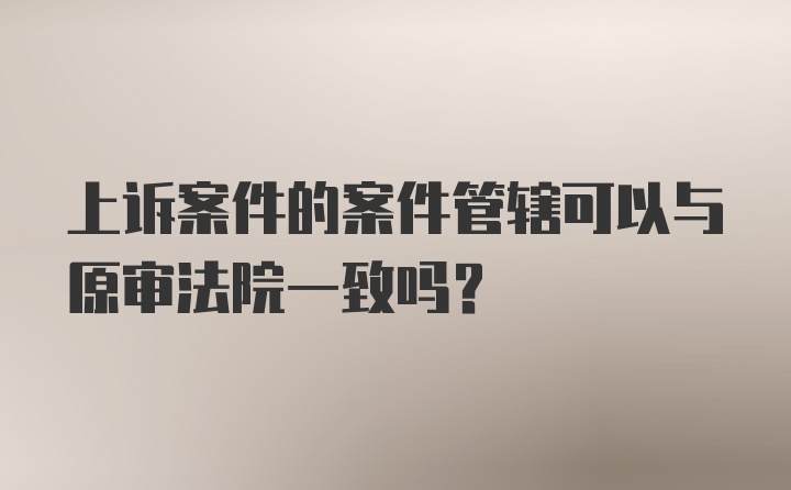 上诉案件的案件管辖可以与原审法院一致吗？