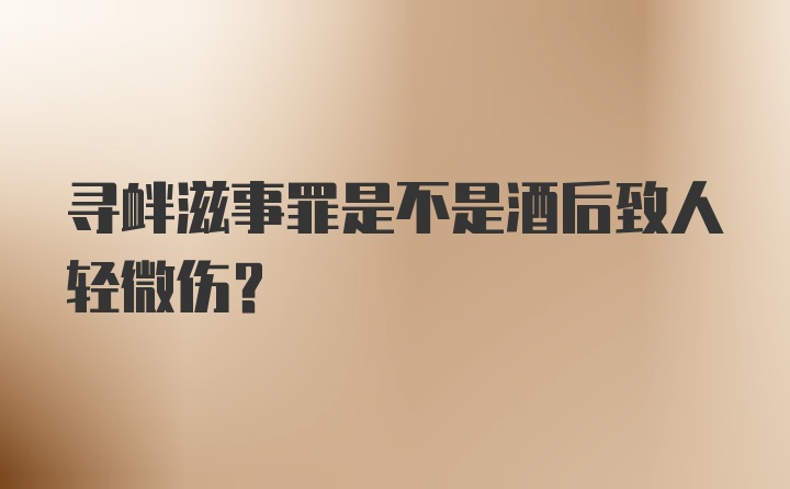 寻衅滋事罪是不是酒后致人轻微伤?