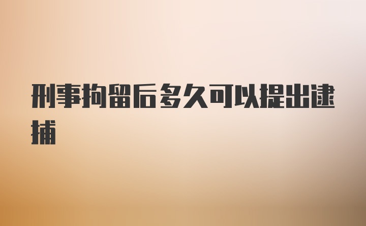 刑事拘留后多久可以提出逮捕