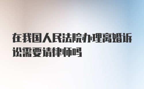 在我国人民法院办理离婚诉讼需要请律师吗