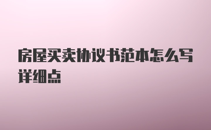 房屋买卖协议书范本怎么写详细点