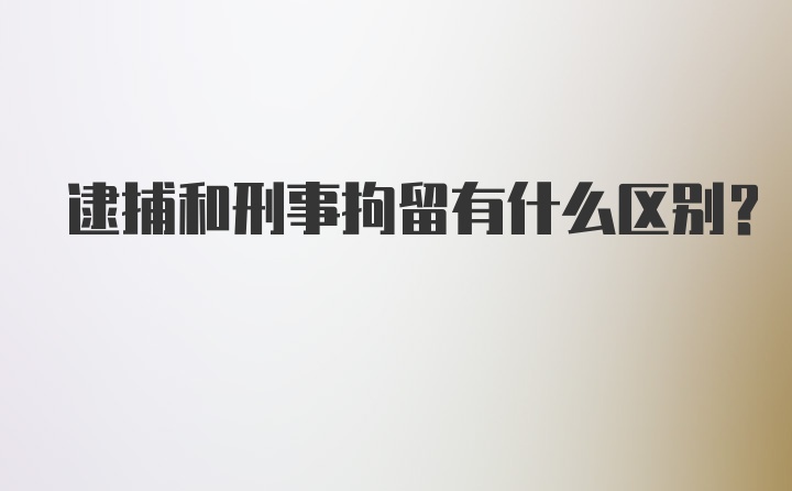 逮捕和刑事拘留有什么区别？