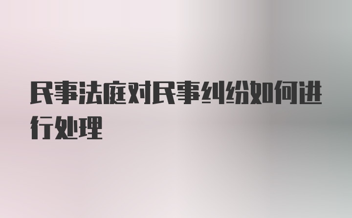 民事法庭对民事纠纷如何进行处理