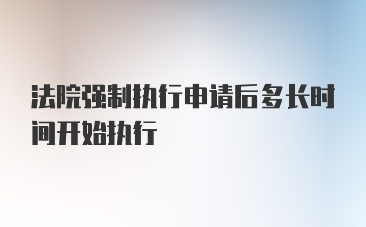 法院强制执行申请后多长时间开始执行