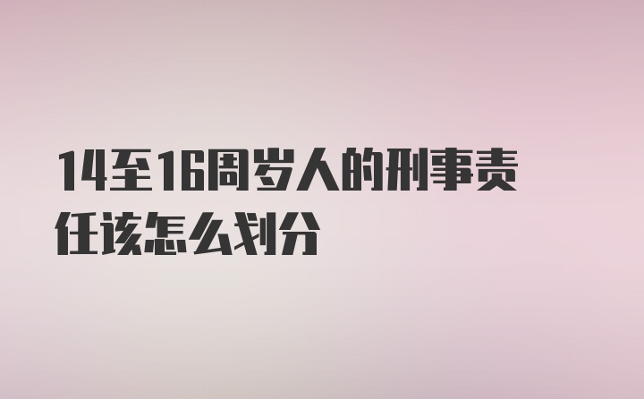 14至16周岁人的刑事责任该怎么划分