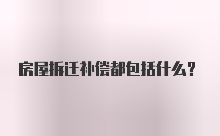 房屋拆迁补偿都包括什么？