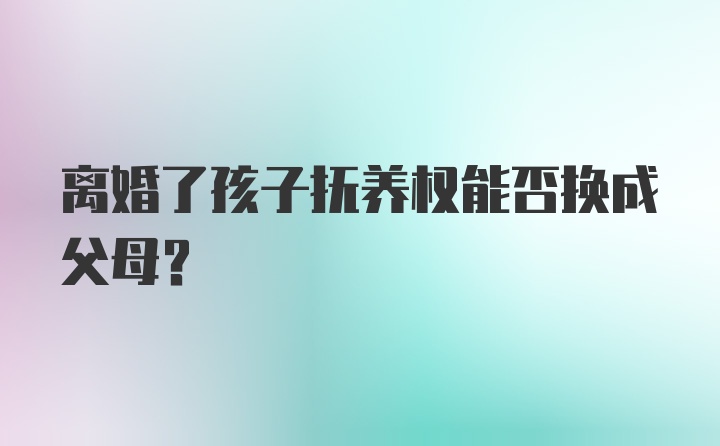 离婚了孩子抚养权能否换成父母?