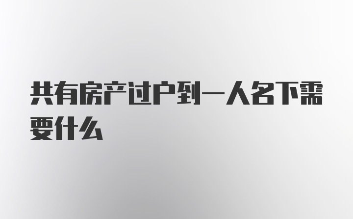 共有房产过户到一人名下需要什么