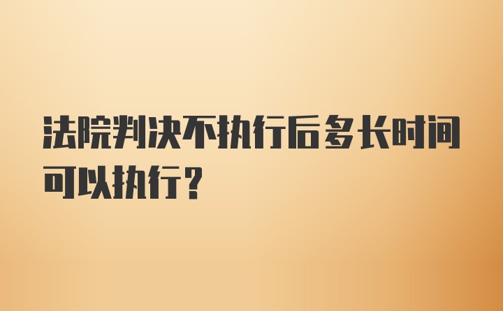 法院判决不执行后多长时间可以执行？