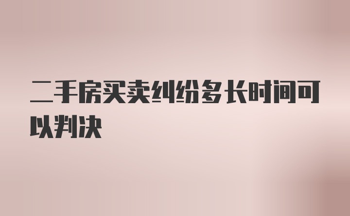 二手房买卖纠纷多长时间可以判决