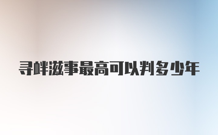 寻衅滋事最高可以判多少年