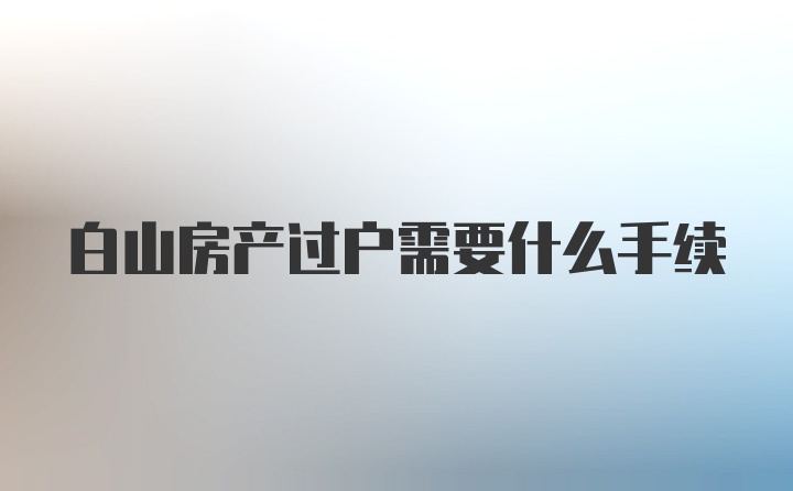 白山房产过户需要什么手续