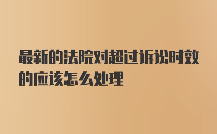 最新的法院对超过诉讼时效的应该怎么处理